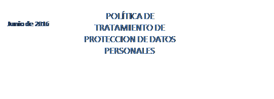 Cuadro de texto: Junio de 2016	
POLTICA DE TRATAMIENTO DE PROTECCION DE DATOS PERSONALES

